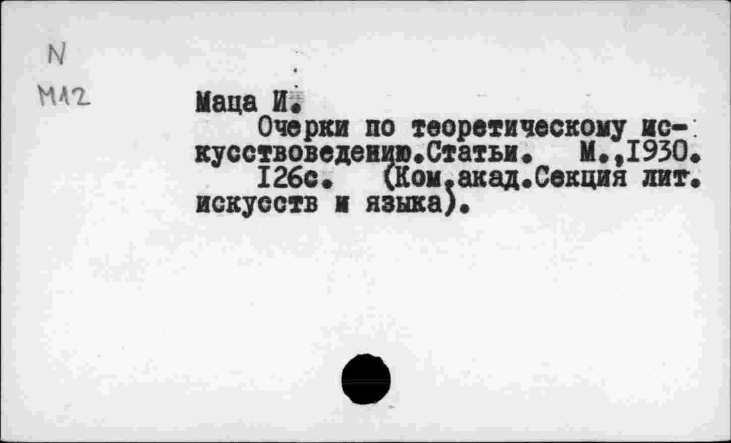 ﻿N нлг
Маца И*
Очерки по теоретическому искусствоведению. Статьи.	М.,1930.
126с. (Ком.акад.Секция лит. искусств и языка).